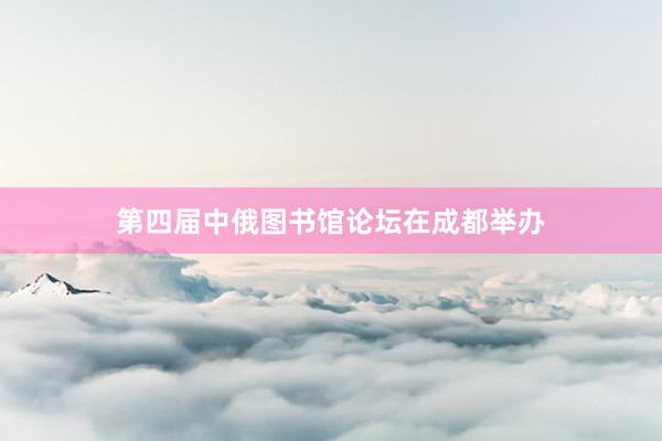 第四届中俄图书馆论坛在成都举办