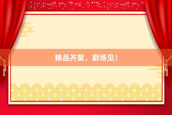 精品齐聚，剧场见！
