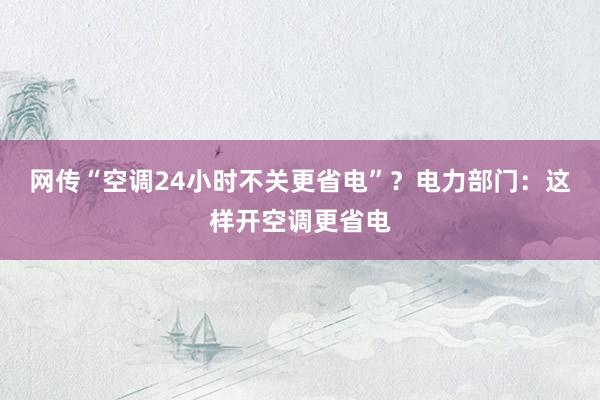 网传“空调24小时不关更省电”？电力部门：这样开空调更省电