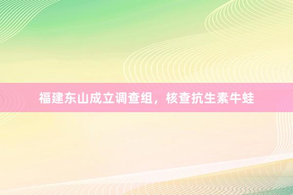 福建东山成立调查组，核查抗生素牛蛙
