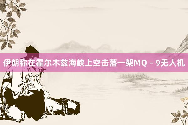 伊朗称在霍尔木兹海峡上空击落一架MQ－9无人机