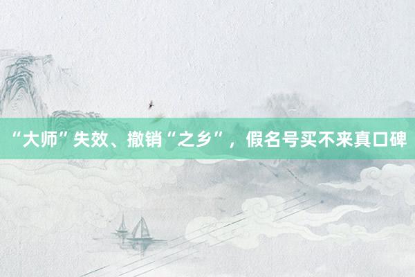 “大师”失效、撤销“之乡”，假名号买不来真口碑