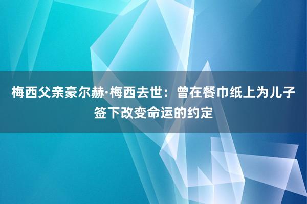 梅西父亲豪尔赫·梅西去世：曾在餐巾纸上为儿子签下改变命运的约定