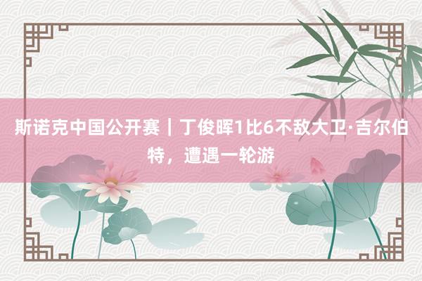 斯诺克中国公开赛｜丁俊晖1比6不敌大卫·吉尔伯特，遭遇一轮游