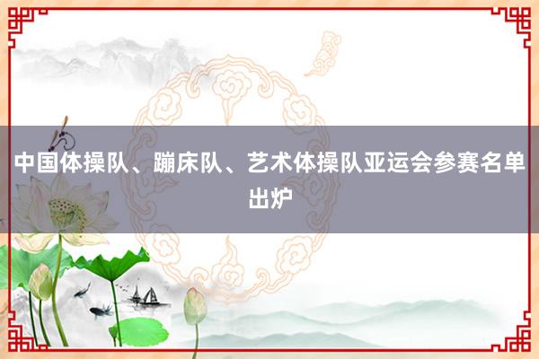 中国体操队、蹦床队、艺术体操队亚运会参赛名单出炉