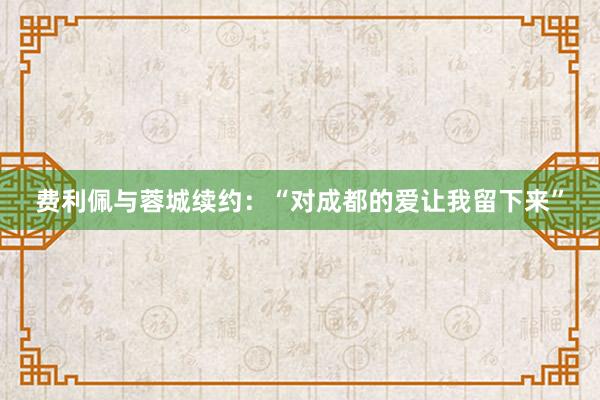 费利佩与蓉城续约：“对成都的爱让我留下来”