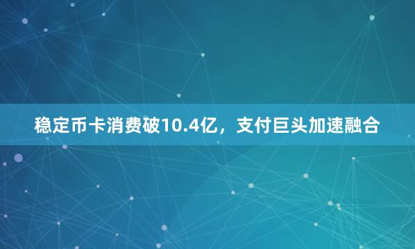 稳定币卡消费破10.4亿，支付巨头加速融合