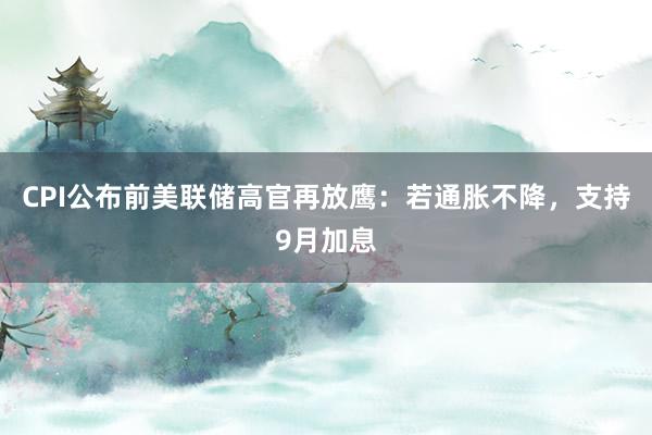 CPI公布前美联储高官再放鹰：若通胀不降，支持9月加息
