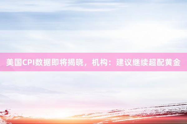 美国CPI数据即将揭晓，机构：建议继续超配黄金
