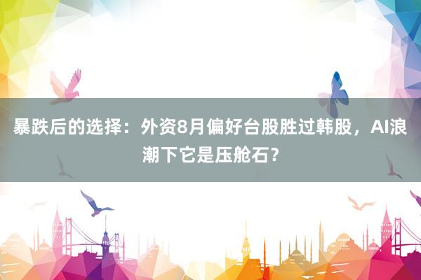 暴跌后的选择：外资8月偏好台股胜过韩股，AI浪潮下它是压舱石？