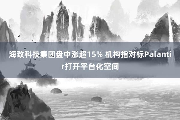 海致科技集团盘中涨超15% 机构指对标Palantir打开平台化空间