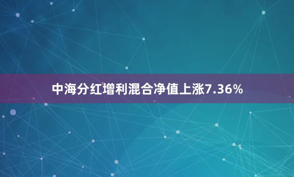 中海分红增利混合净值上涨7.36%