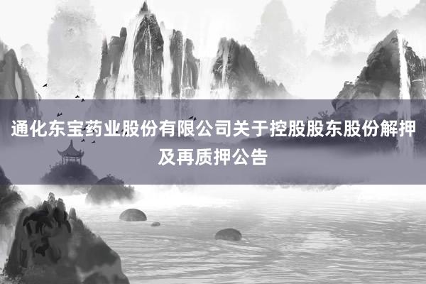 通化东宝药业股份有限公司关于控股股东股份解押及再质押公告