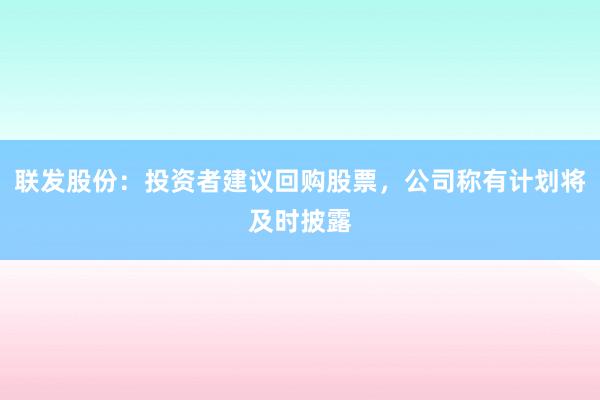 联发股份：投资者建议回购股票，公司称有计划将及时披露