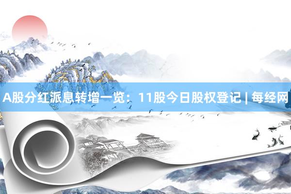 A股分红派息转增一览：11股今日股权登记 | 每经网