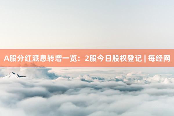 A股分红派息转增一览：2股今日股权登记 | 每经网