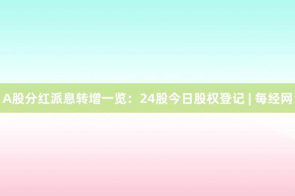 A股分红派息转增一览：24股今日股权登记 | 每经网