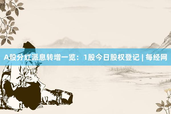 A股分红派息转增一览：1股今日股权登记 | 每经网