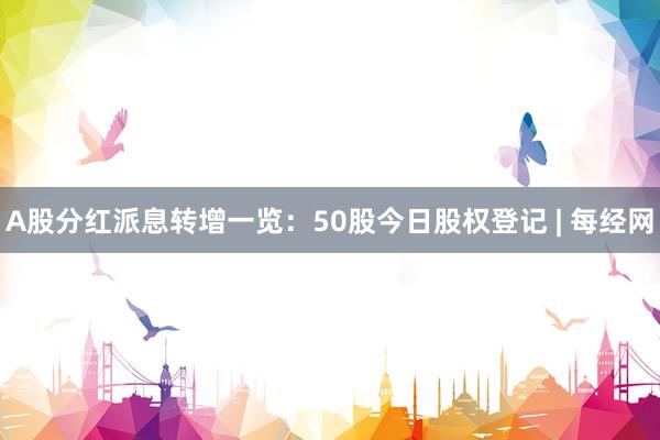 A股分红派息转增一览：50股今日股权登记 | 每经网