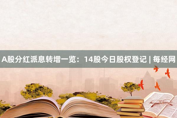A股分红派息转增一览：14股今日股权登记 | 每经网