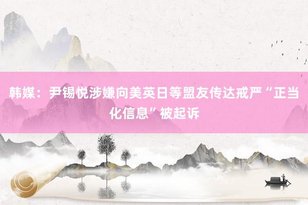 韩媒：尹锡悦涉嫌向美英日等盟友传达戒严“正当化信息”被起诉