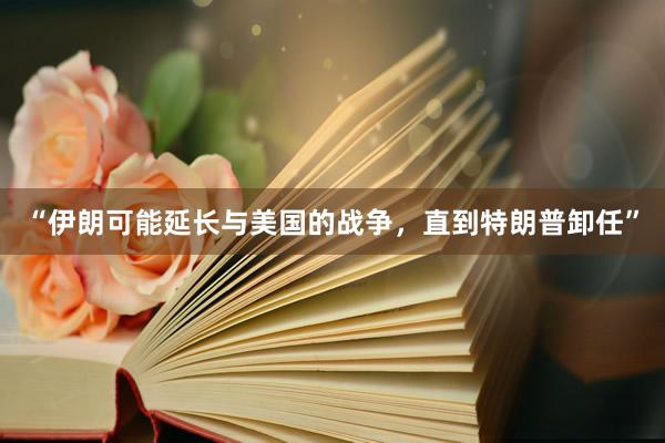 “伊朗可能延长与美国的战争，直到特朗普卸任”