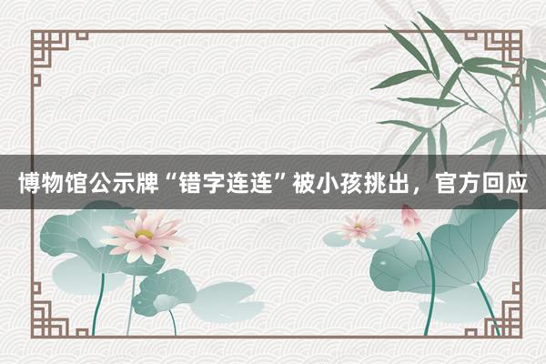 博物馆公示牌“错字连连”被小孩挑出，官方回应