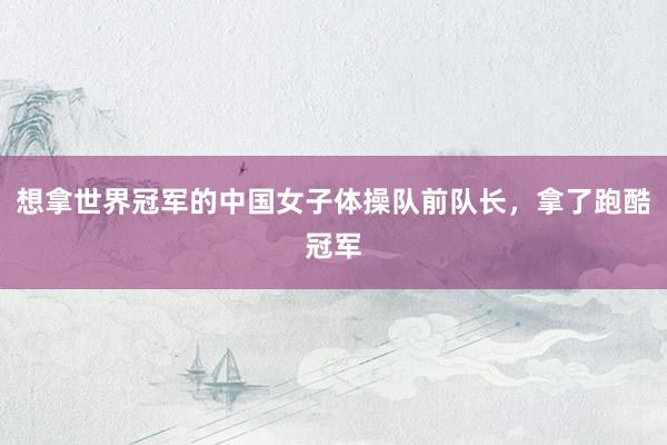 想拿世界冠军的中国女子体操队前队长，拿了跑酷冠军