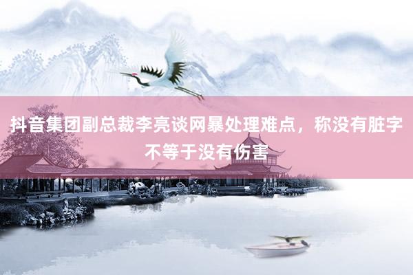 抖音集团副总裁李亮谈网暴处理难点，称没有脏字不等于没有伤害