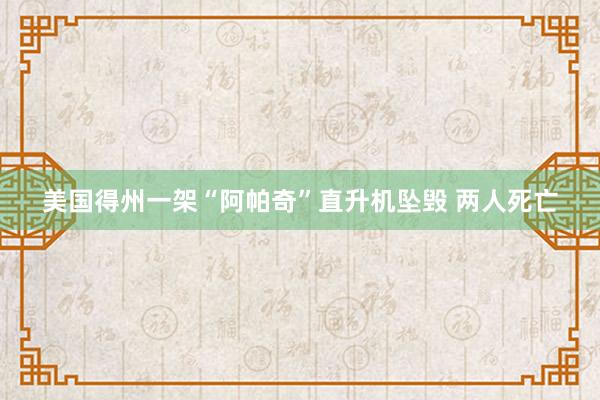 美国得州一架“阿帕奇”直升机坠毁 两人死亡