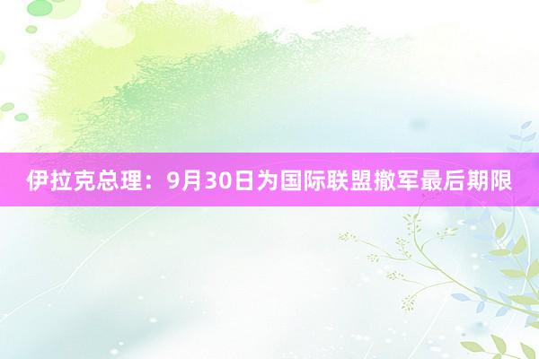 伊拉克总理：9月30日为国际联盟撤军最后期限