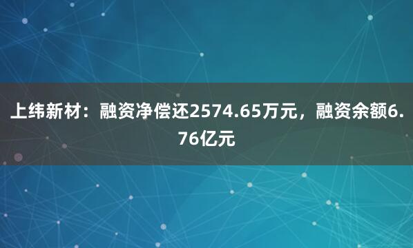 上纬新材：融资净偿还2574.65万元，融资余额6.76亿元