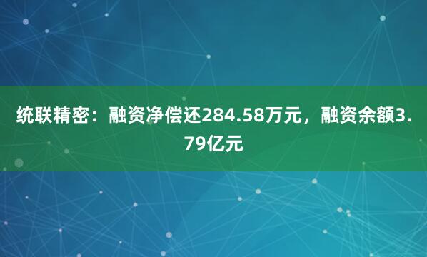 统联精密：融资净偿还284.58万元，融资余额3.79亿元