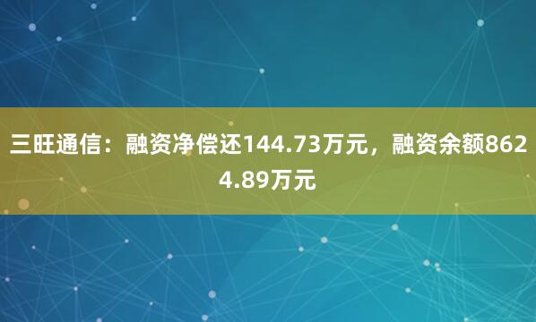 三旺通信：融资净偿还144.73万元，融资余额8624.89万元