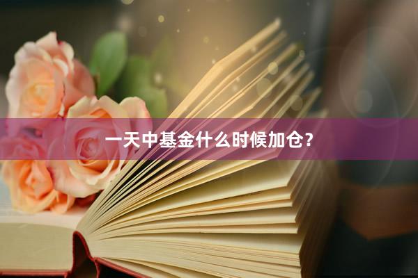 一天中基金什么时候加仓？