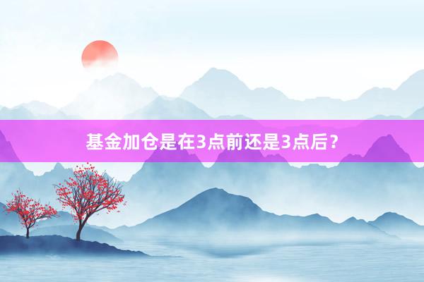 基金加仓是在3点前还是3点后？