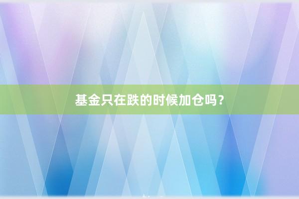 基金只在跌的时候加仓吗？