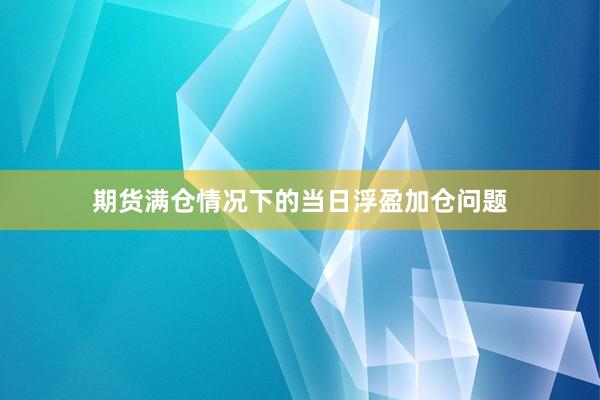 期货满仓情况下的当日浮盈加仓问题