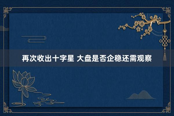 再次收出十字星 大盘是否企稳还需观察