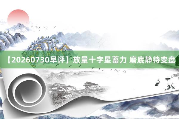 【20260730早评】放量十字星蓄力 磨底静待变盘