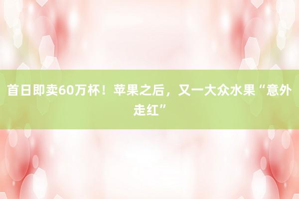 首日即卖60万杯！苹果之后，又一大众水果“意外走红”