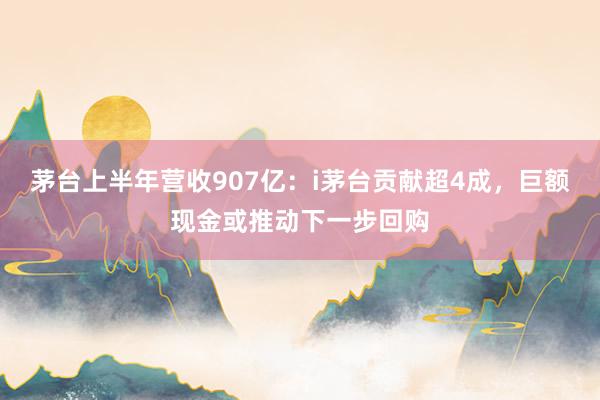 茅台上半年营收907亿：i茅台贡献超4成，巨额现金或推动下一步回购