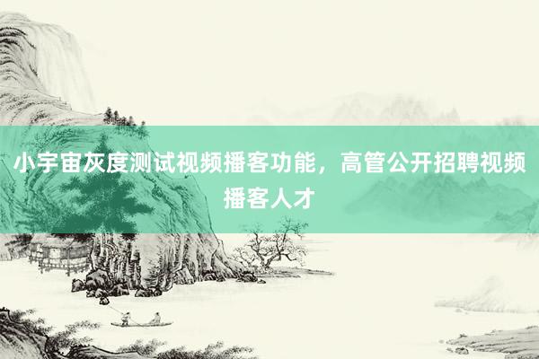 小宇宙灰度测试视频播客功能，高管公开招聘视频播客人才