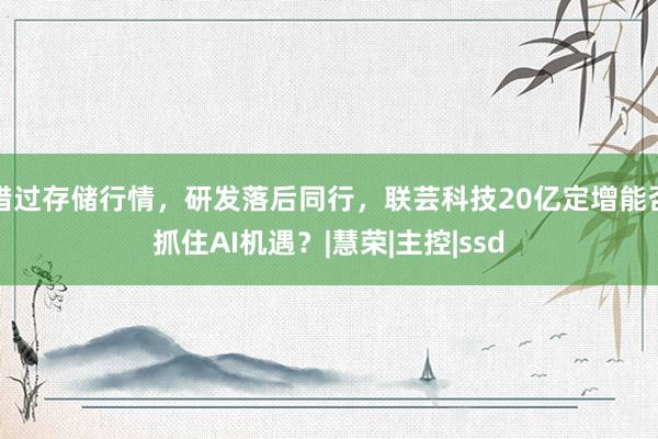 错过存储行情，研发落后同行，联芸科技20亿定增能否抓住AI机遇？|慧荣|主控|ssd