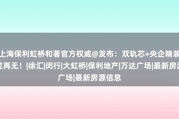 上海保利虹桥和著官方权威@发布：双轨芯+央企精装，错过再无！|徐汇|闵行|大虹桥|保利地产|万达广场|最新房源信息