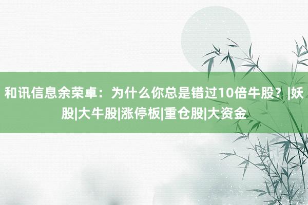 和讯信息余荣卓：为什么你总是错过10倍牛股？|妖股|大牛股|涨停板|重仓股|大资金
