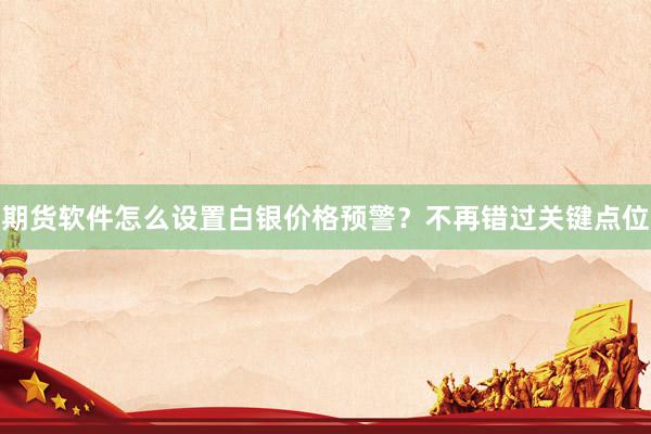 期货软件怎么设置白银价格预警？不再错过关键点位