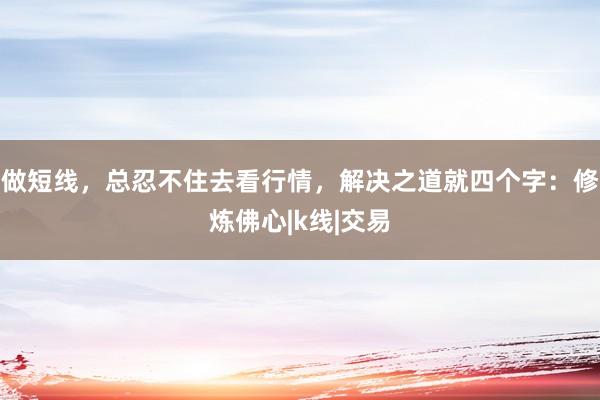 做短线，总忍不住去看行情，解决之道就四个字：修炼佛心|k线|交易