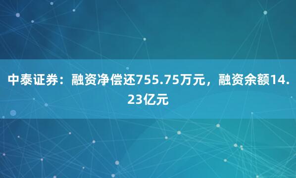 中泰证券：融资净偿还755.75万元，融资余额14.23亿元