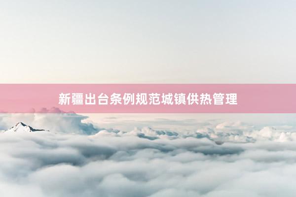 新疆出台条例规范城镇供热管理